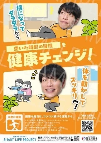 横になってダラダラから 空いた時間の習慣を 健康チェンジ! 体を動かしてスッキリ? 健康な毎日は、コツコツ続ける運動から。 適度な運動 からだを動かす習慣がないと、立ったり歩いたりする力は少しずつ衰えていきます。この状態を「ロコモ」(ロコモティブシンドローム)と呼びます。空いた時間で無理なく続けられる「ロコトレ」で、元気で健康な毎日をスッキリと過ごしましょう。「適度な運動」お勧めヒントを公開中! 健康寿命をのばそう 健康づくりのお知らせが盛りだくさん! 詳しくはWEBサイトをご覧ください 「スマートライフプロジェクト」で検索 SMART LIFE PROJECT 厚生労働省